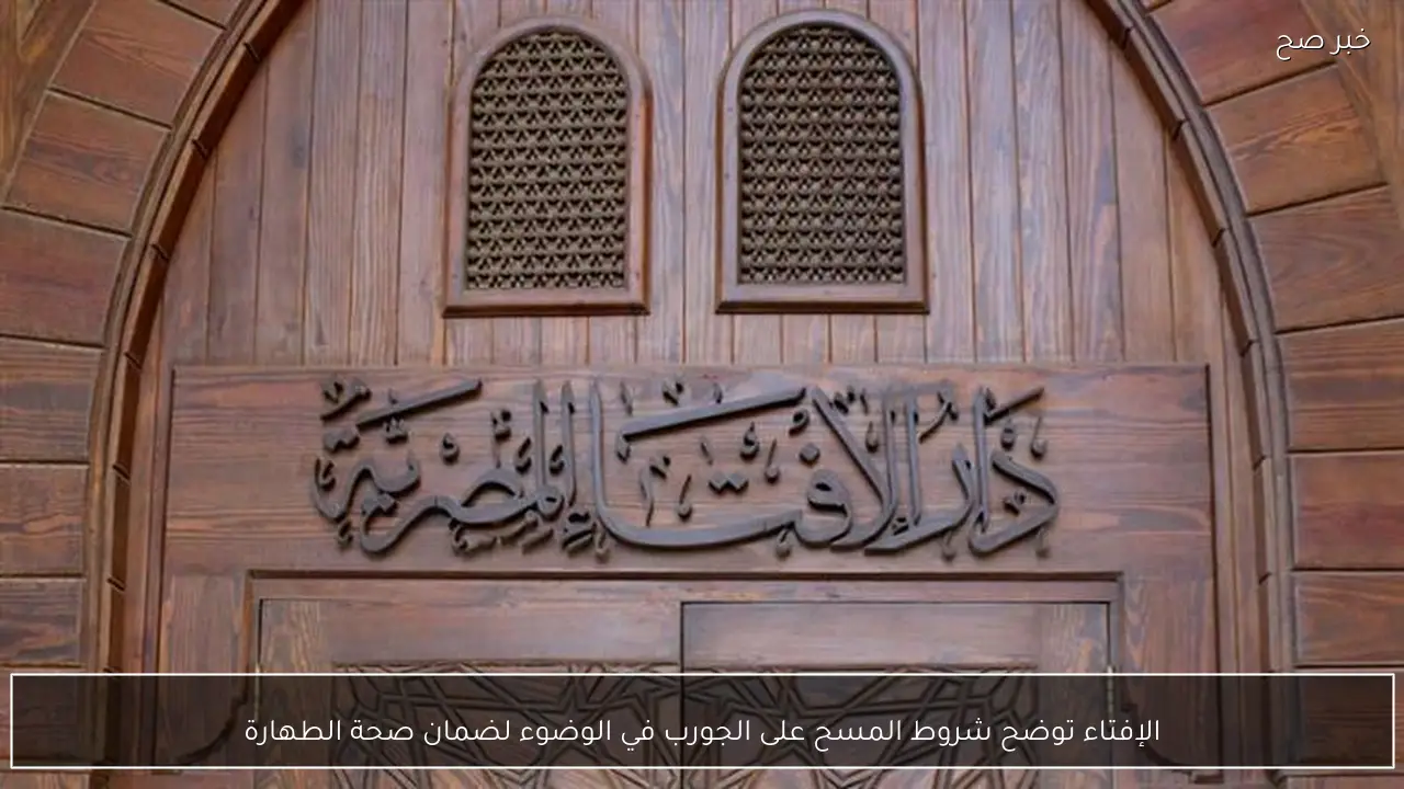 الإفتاء توضح شروط المسح على الجورب في الوضوء لضمان صحة الطهارة