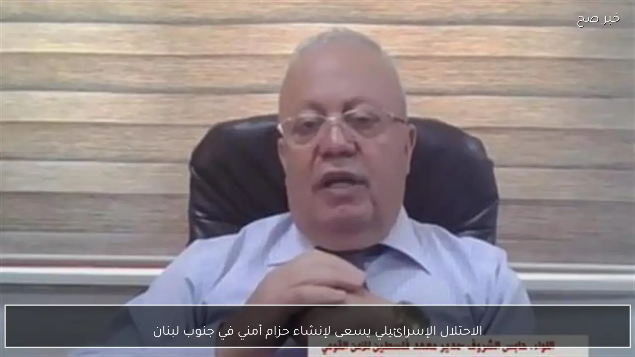 الاحتلال الإسرائيلي يسعى لإنشاء حزام أمني في جنوب لبنان