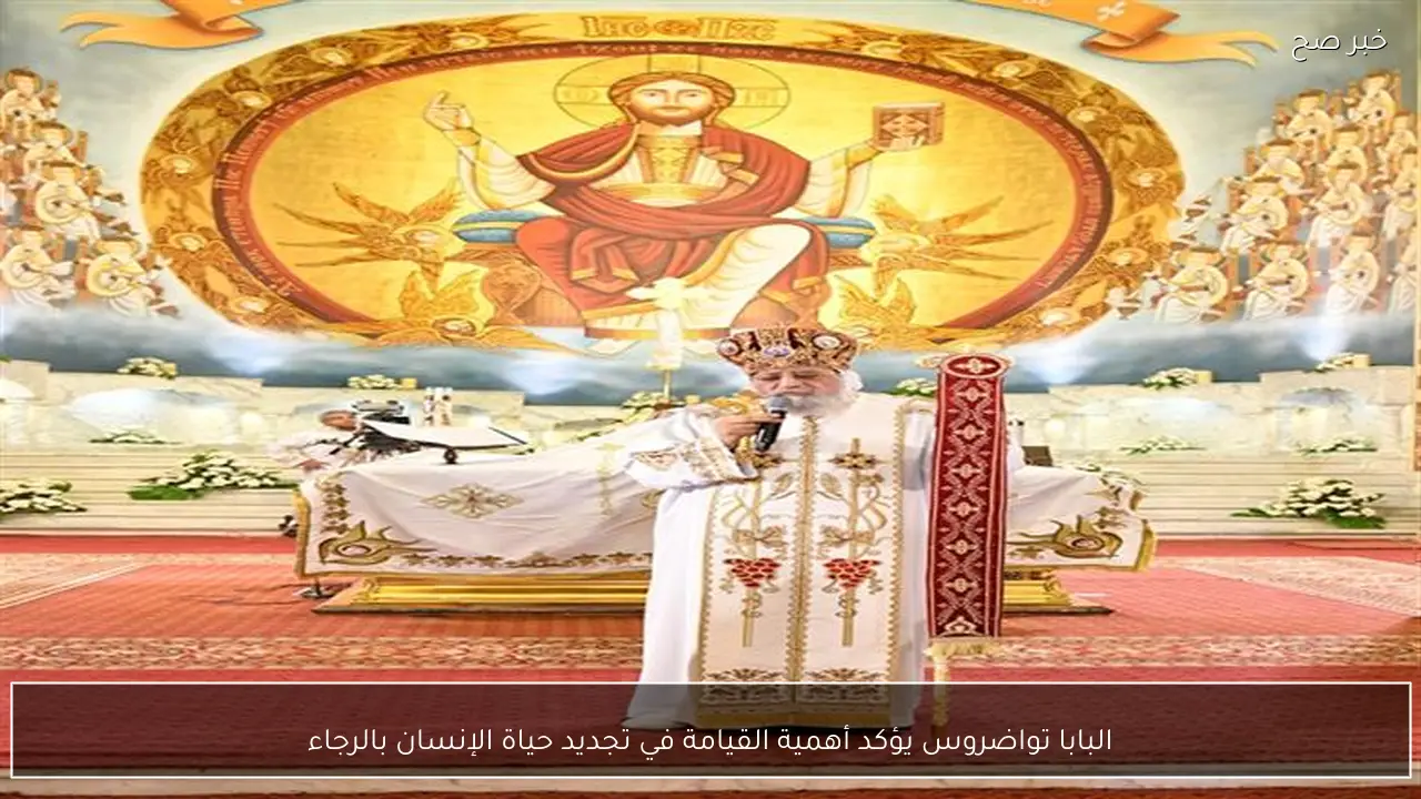 البابا تواضروس يؤكد أهمية القيامة في تجديد حياة الإنسان بالرجاء