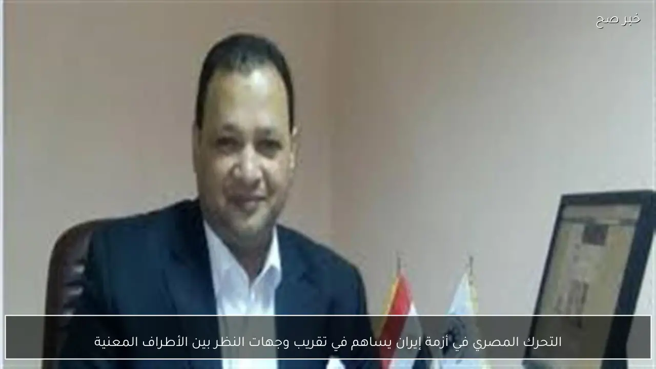 التحرك المصري في أزمة إيران يساهم في تقريب وجهات النظر بين الأطراف المعنية