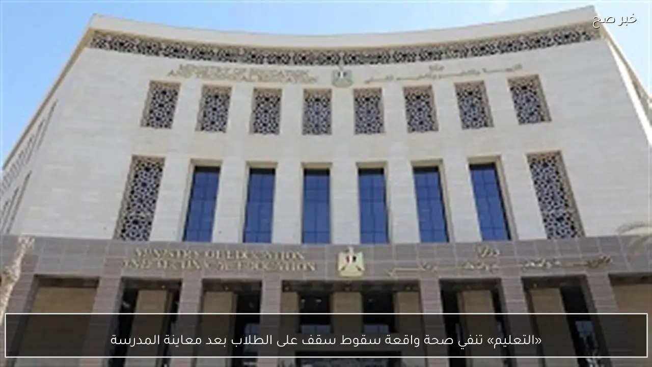 «التعليم» تنفي صحة واقعة سقوط سقف على الطلاب بعد معاينة المدرسة