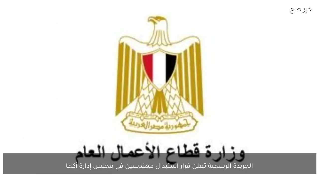 الجريدة الرسمية تعلن قرار استبدال مهندسين في مجلس إدارة أكما