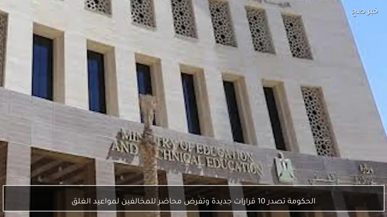 الحكومة تصدر 10 قرارات جديدة وتفرض محاضر للمخالفين لمواعيد الغلق