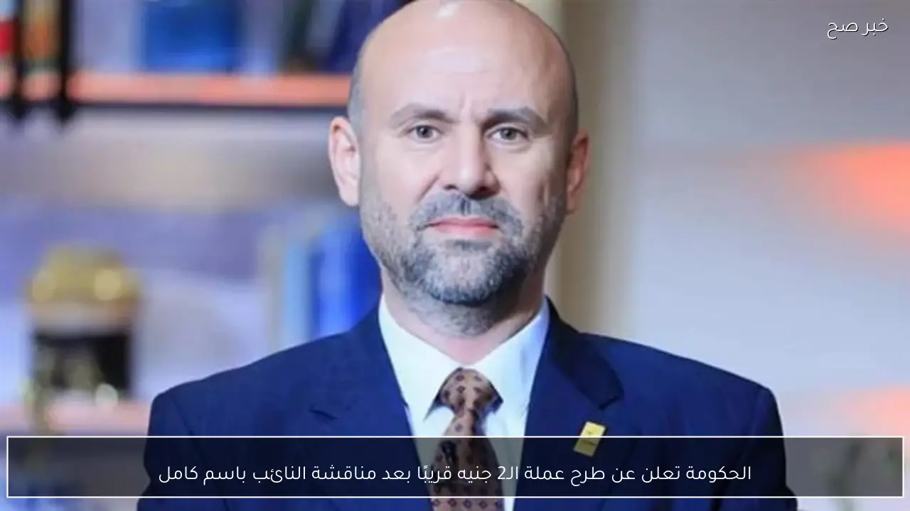 الحكومة تعلن عن طرح عملة الـ2 جنيه قريبًا بعد مناقشة النائب باسم كامل