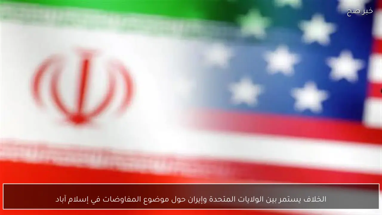 الخلاف يستمر بين الولايات المتحدة وإيران حول موضوع المفاوضات في إسلام آباد