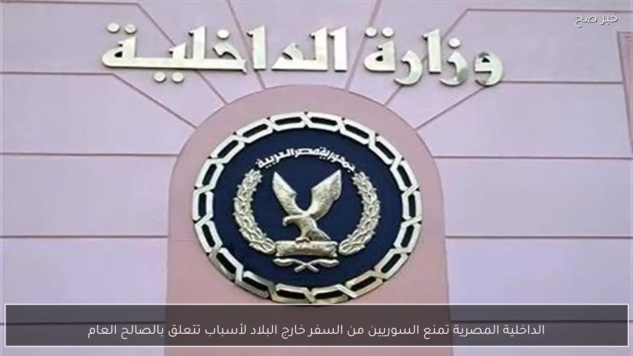 الداخلية المصرية تمنع السوريين من السفر خارج البلاد لأسباب تتعلق بالصالح العام