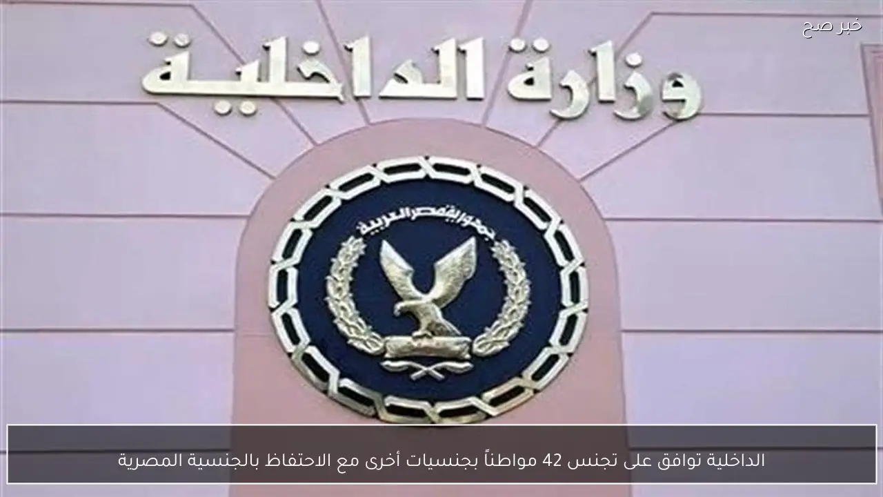 الداخلية توافق على تجنس 42 مواطناً بجنسيات أخرى مع الاحتفاظ بالجنسية المصرية