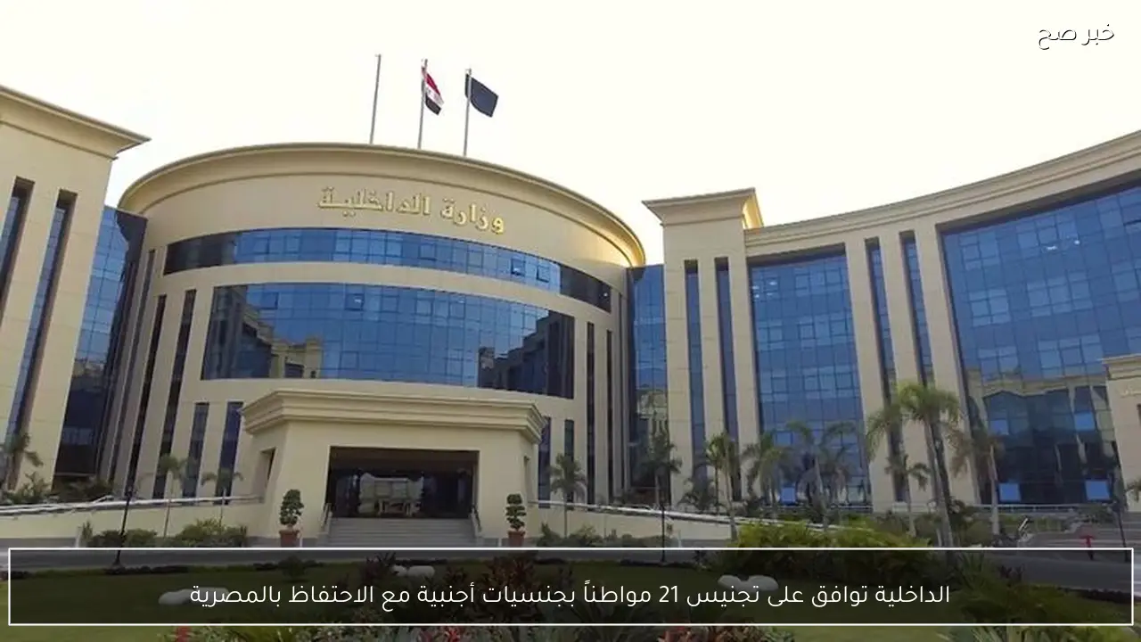 الداخلية توافق على تجنيس 21 مواطناً بجنسيات أجنبية مع الاحتفاظ بالمصرية