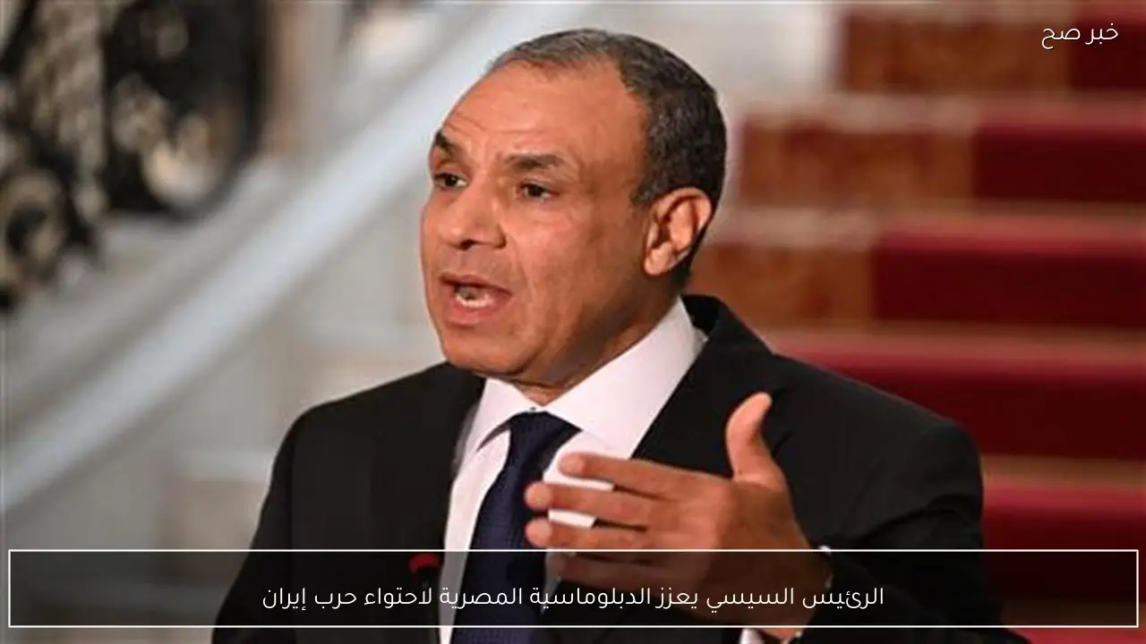 الرئيس السيسي يعزز الدبلوماسية المصرية لاحتواء حرب إيران