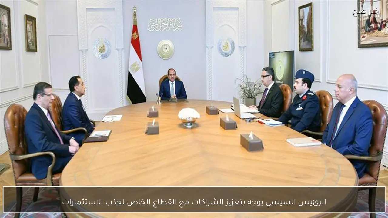 الرئيس السيسي يوجه بتعزيز الشراكات مع القطاع الخاص لجذب الاستثمارات