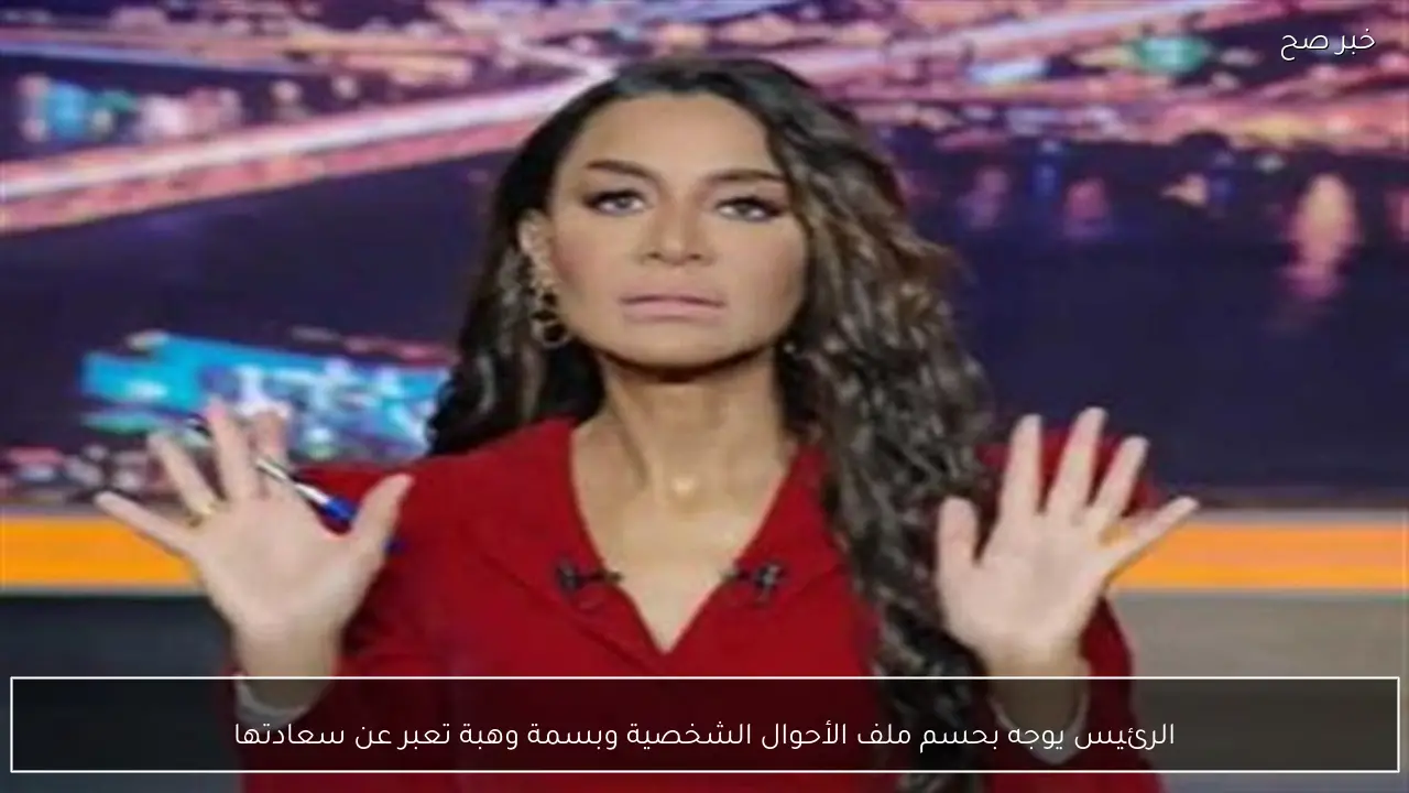 الرئيس يوجه بحسم ملف الأحوال الشخصية وبسمة وهبة تعبر عن سعادتها