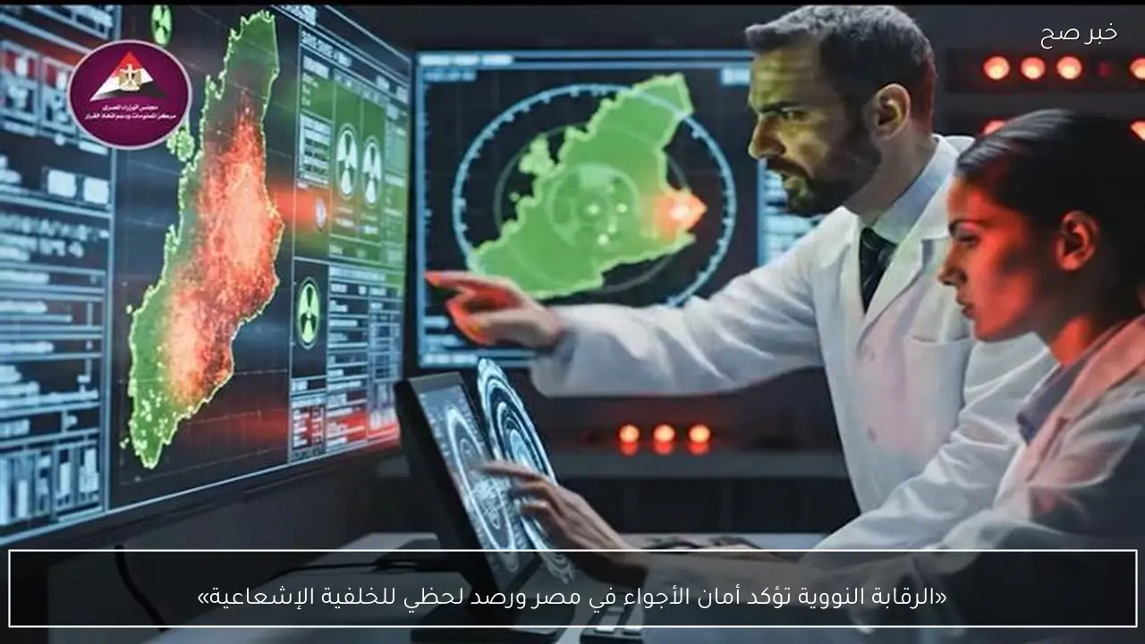 «الرقابة النووية تؤكد أمان الأجواء في مصر ورصد لحظي للخلفية الإشعاعية»