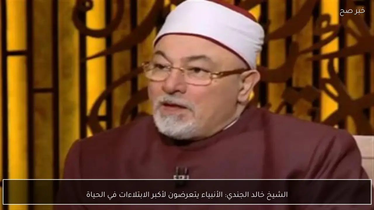 الشيخ خالد الجندي: الأنبياء يتعرضون لأكبر الابتلاءات في الحياة