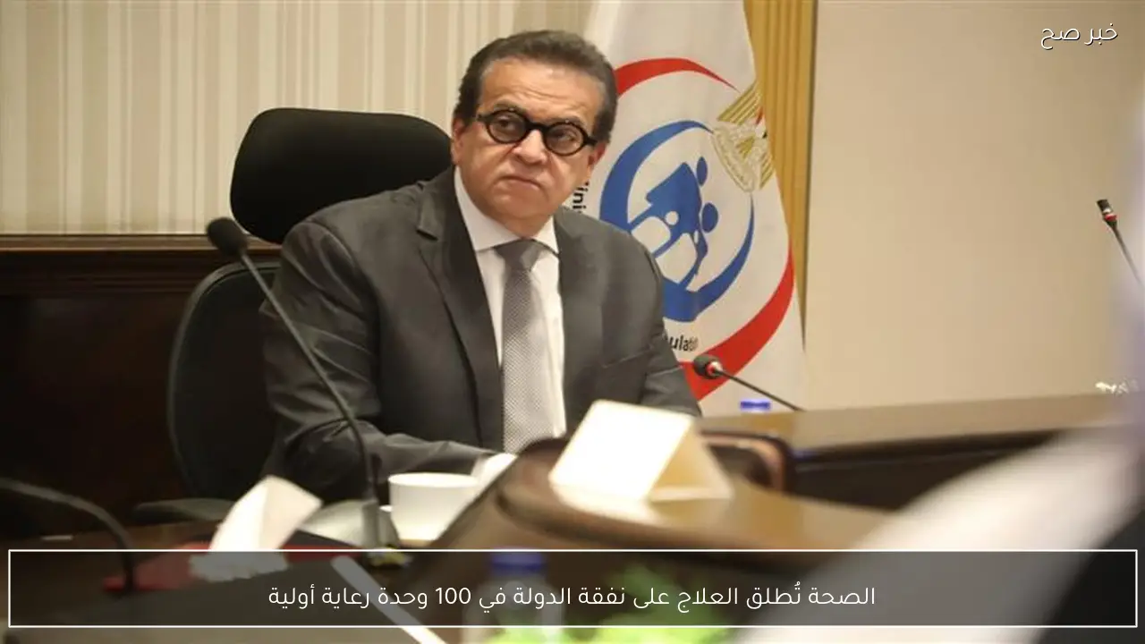 الصحة تُطلق العلاج على نفقة الدولة في 100 وحدة رعاية أولية