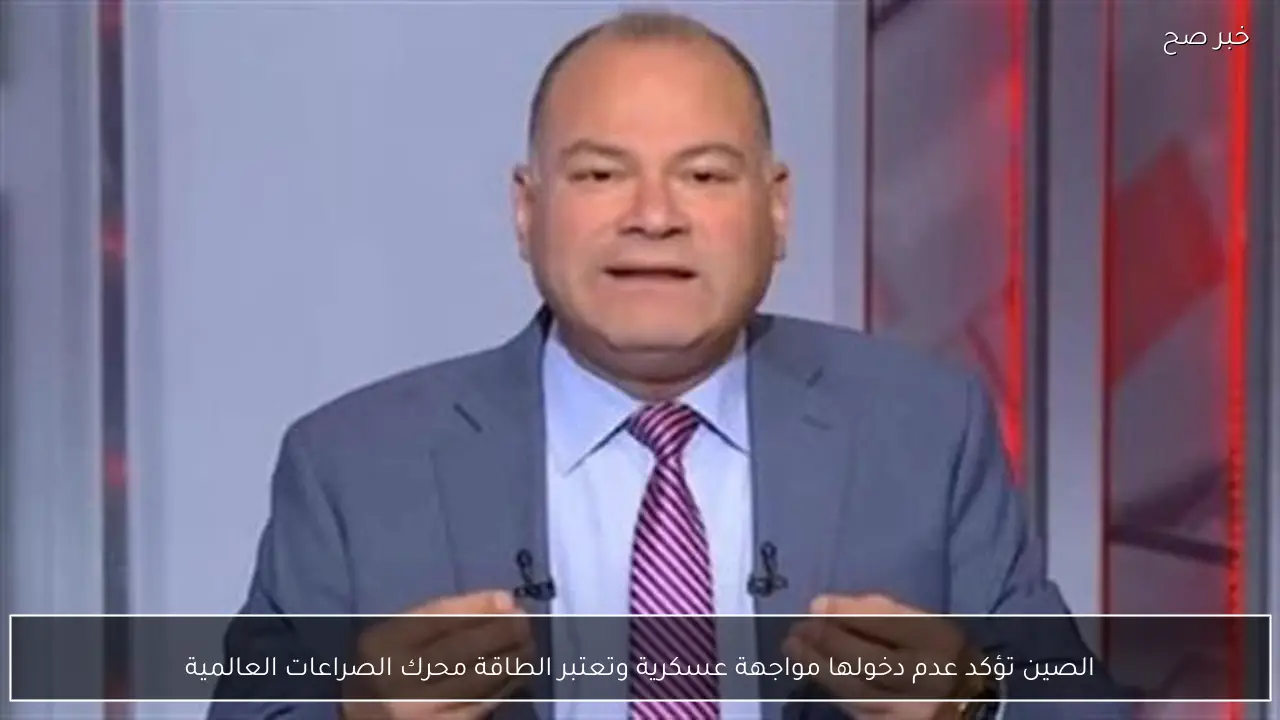 الصين تؤكد عدم دخولها مواجهة عسكرية وتعتبر الطاقة محرك الصراعات العالمية