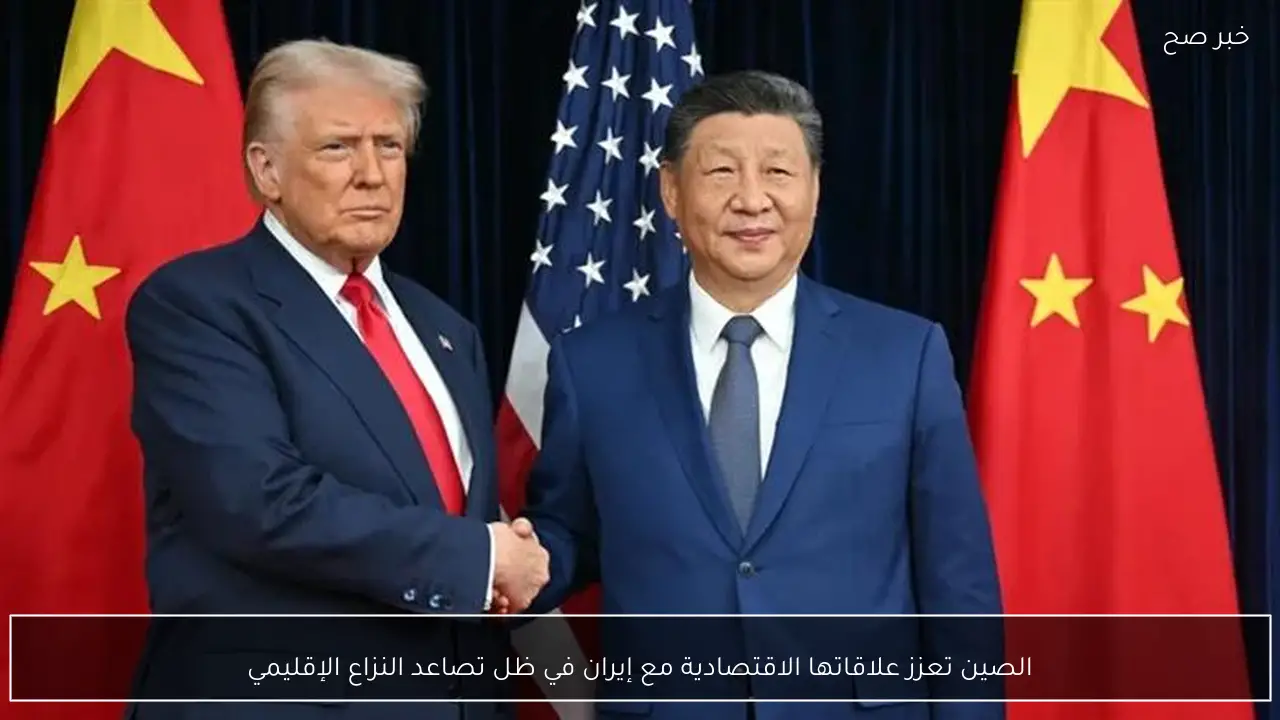 الصين تعزز علاقاتها الاقتصادية مع إيران في ظل تصاعد النزاع الإقليمي