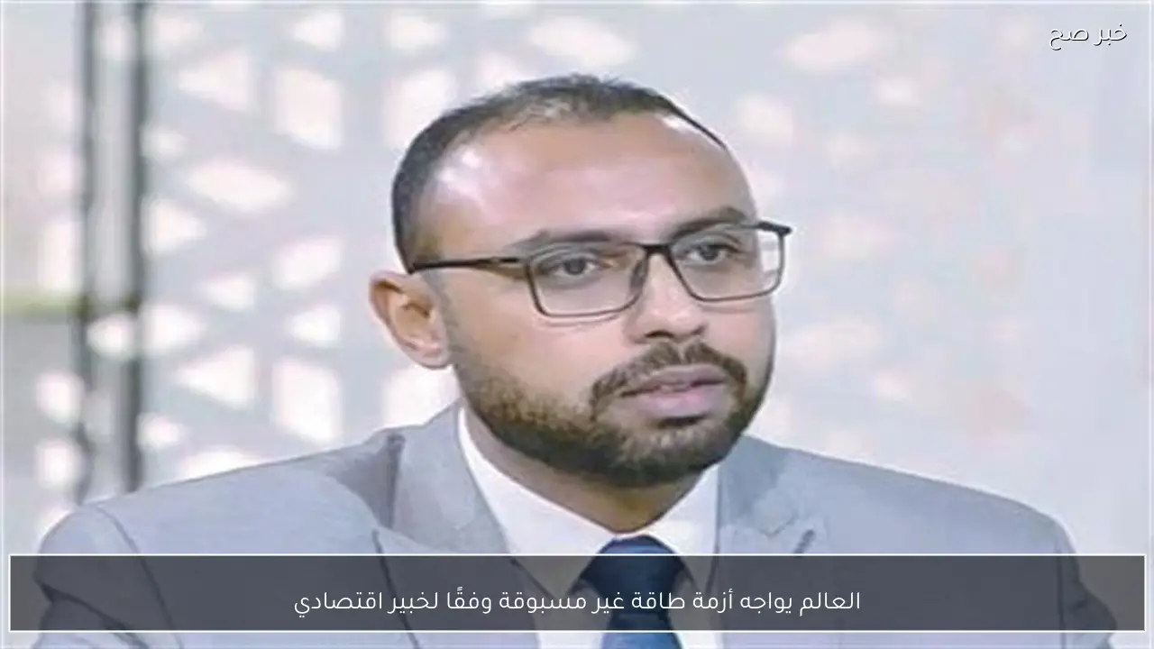 العالم يواجه أزمة طاقة غير مسبوقة وفقًا لخبير اقتصادي