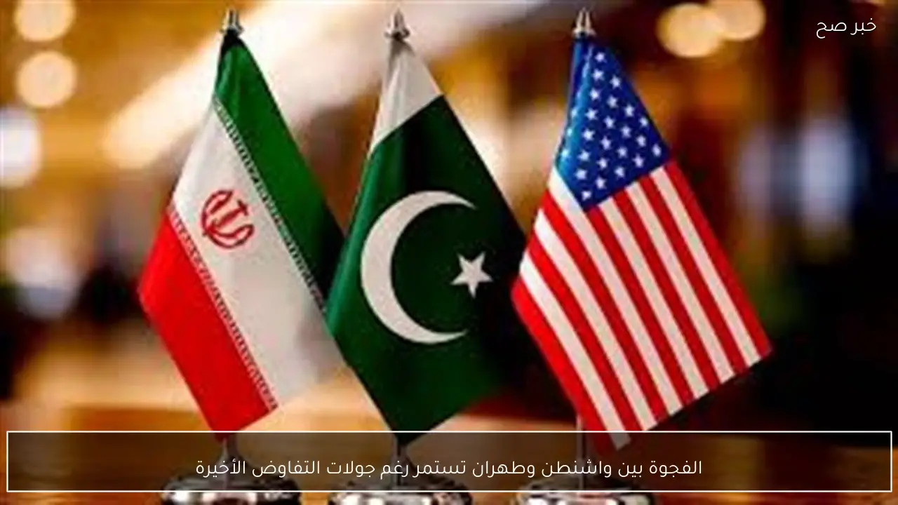 الفجوة بين واشنطن وطهران تستمر رغم جولات التفاوض الأخيرة