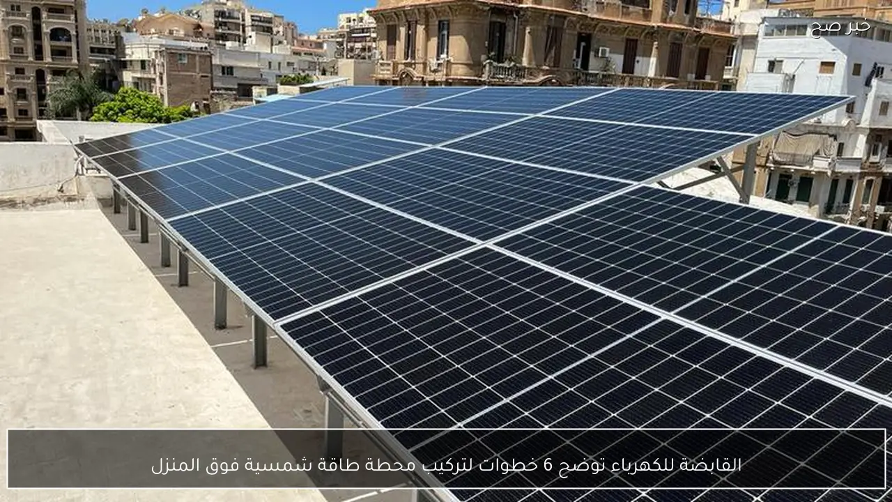 القابضة للكهرباء توضح 6 خطوات لتركيب محطة طاقة شمسية فوق المنزل