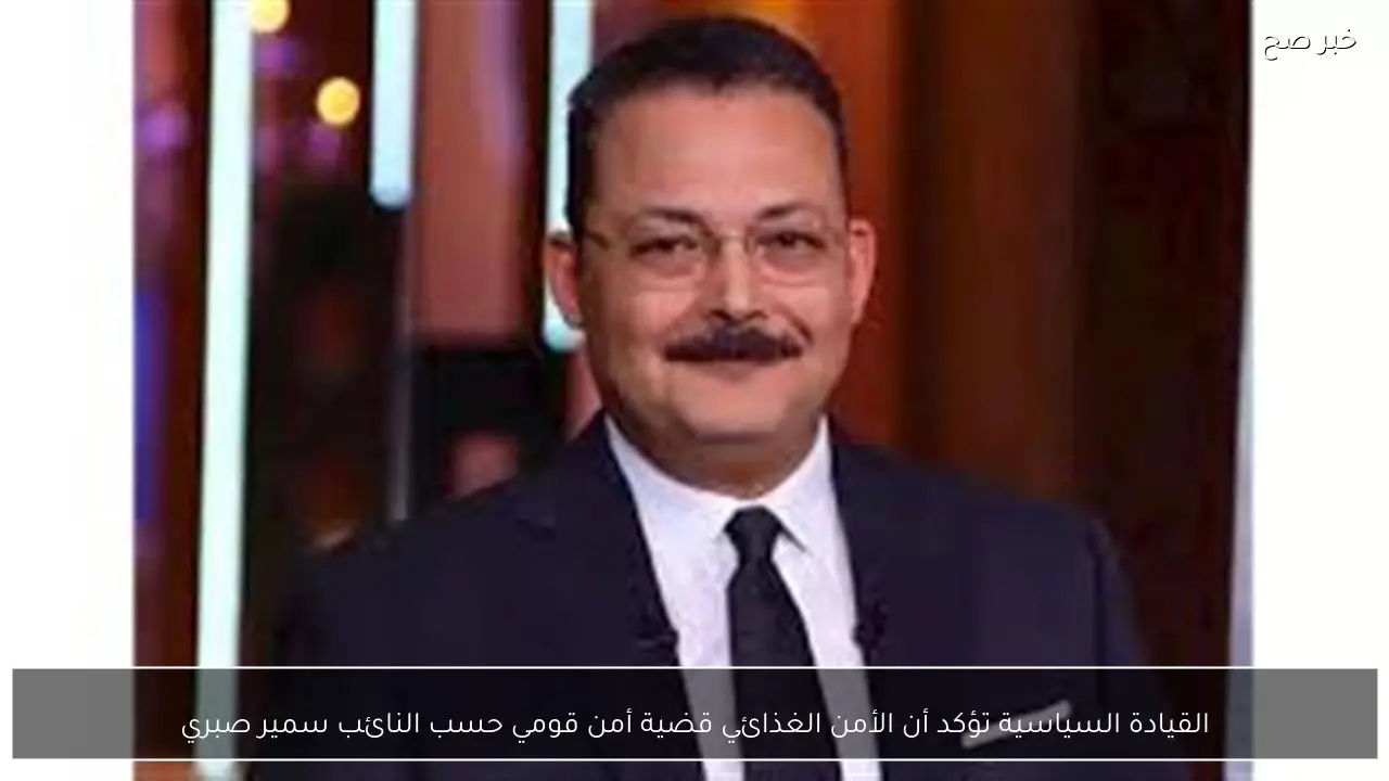 القيادة السياسية تؤكد أن الأمن الغذائي قضية أمن قومي حسب النائب سمير صبري