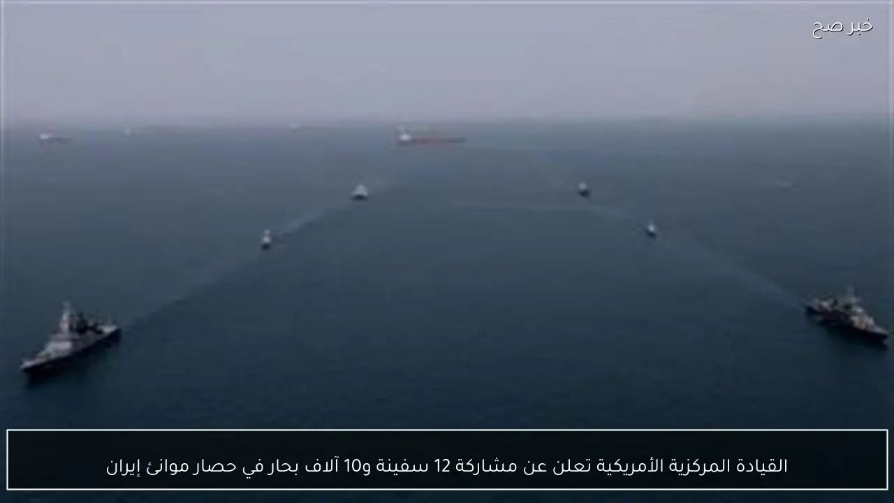 القيادة المركزية الأمريكية تعلن عن مشاركة 12 سفينة و10 آلاف بحار في حصار موانئ إيران