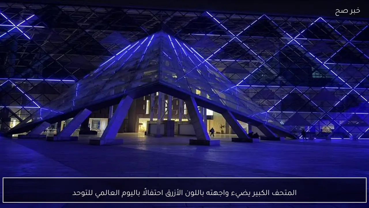 المتحف الكبير يضيء واجهته باللون الأزرق احتفالًا باليوم العالمي للتوحد