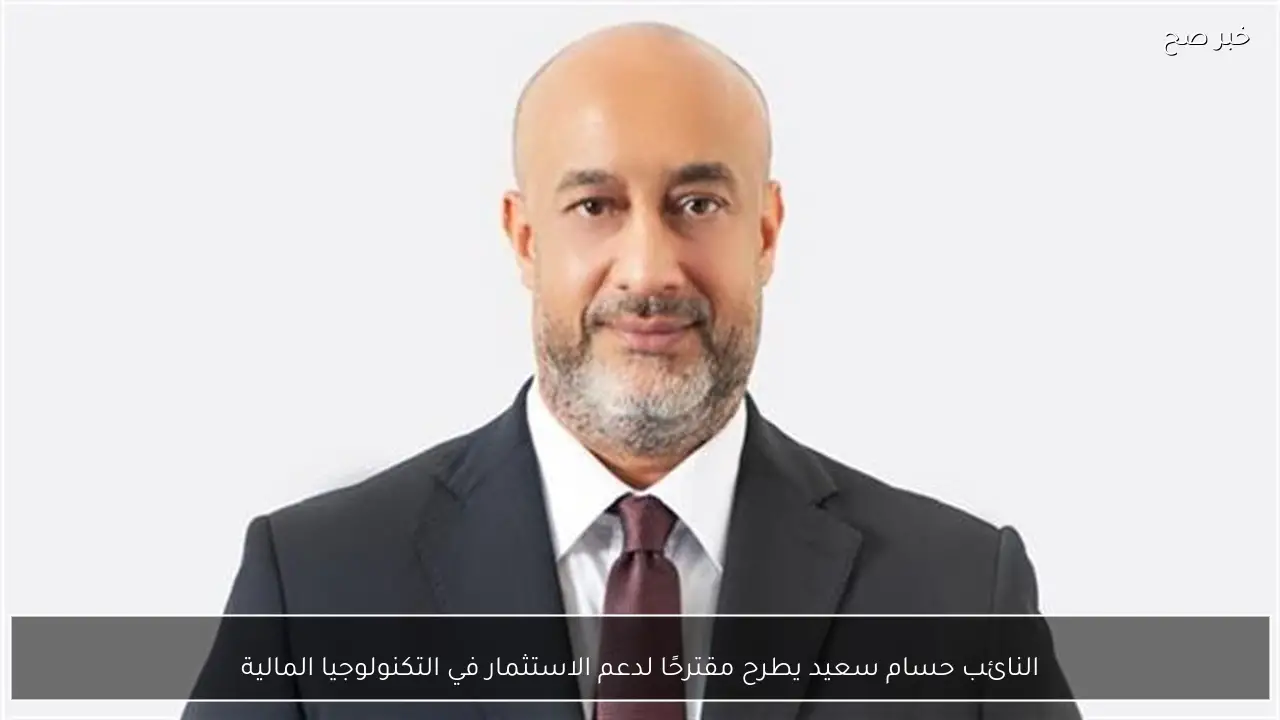 النائب حسام سعيد يطرح مقترحًا لدعم الاستثمار في التكنولوجيا المالية