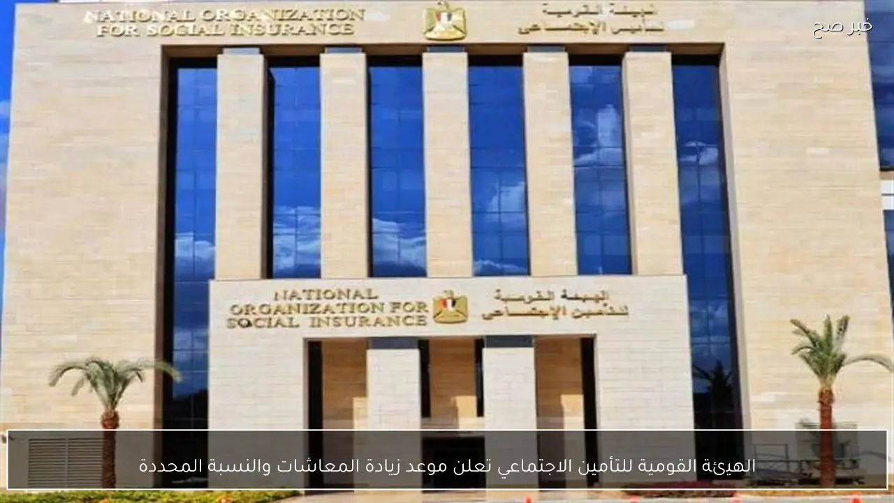الهيئة القومية للتأمين الاجتماعي تعلن موعد زيادة المعاشات والنسبة المحددة