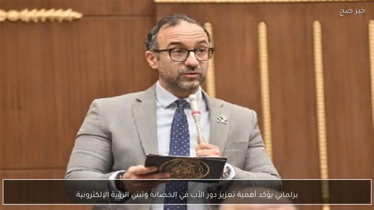 برلماني يؤكد أهمية تعزيز دور الأب في الحضانة وتبني الرؤية الإلكترونية