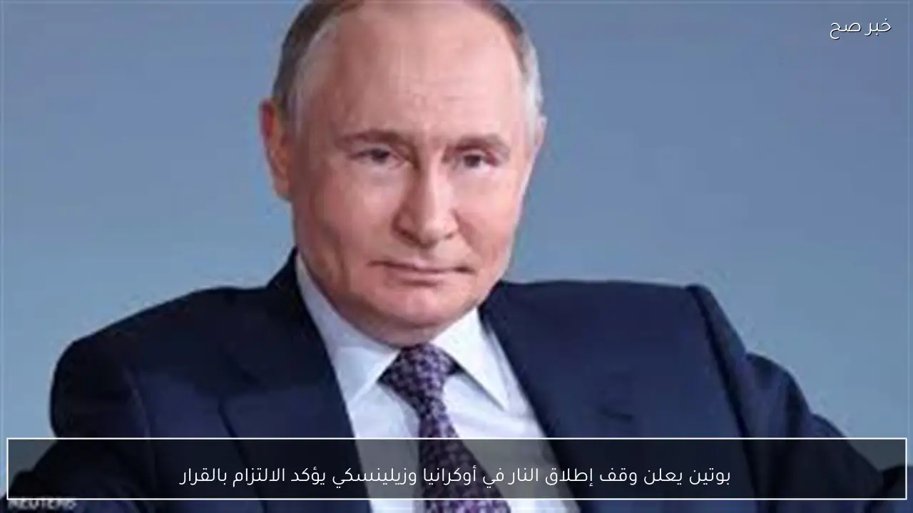 بوتين يعلن وقف إطلاق النار في أوكرانيا وزيلينسكي يؤكد الالتزام بالقرار