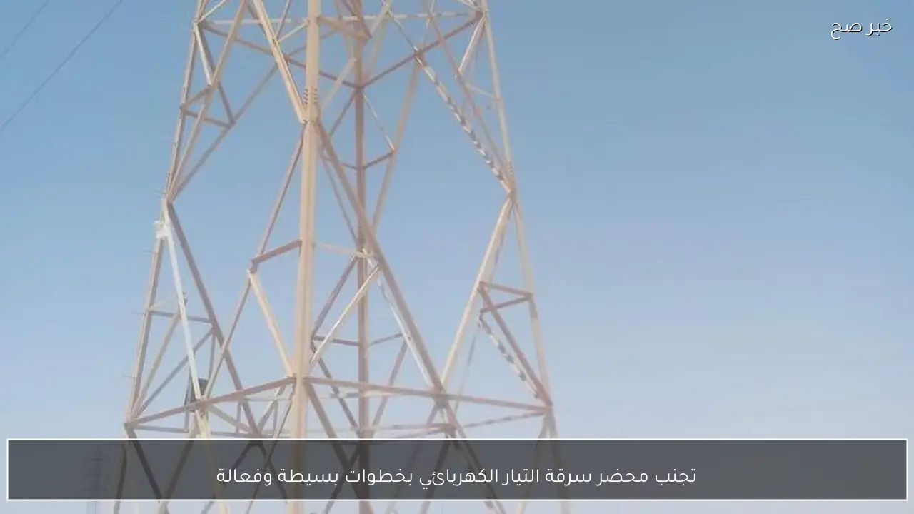 تجنب محضر سرقة التيار الكهربائي بخطوات بسيطة وفعالة