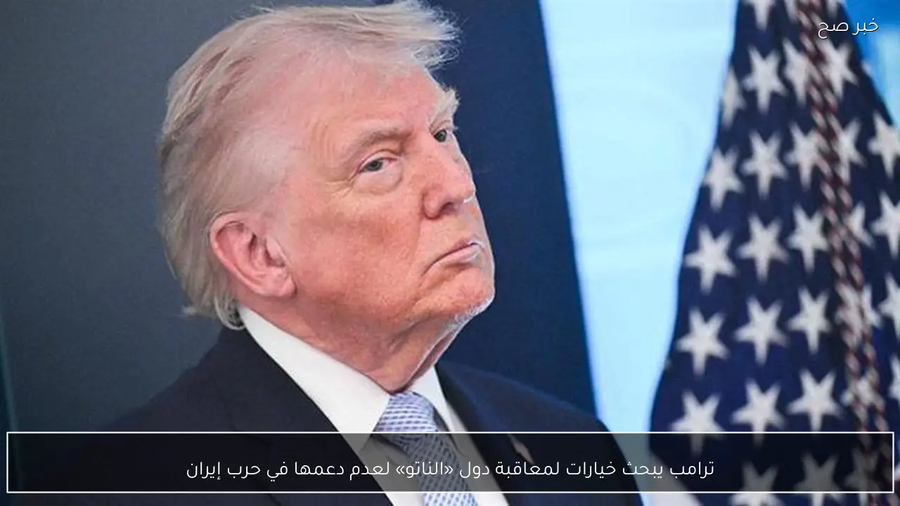 ترامب يبحث خيارات لمعاقبة دول «الناتو» لعدم دعمها في حرب إيران