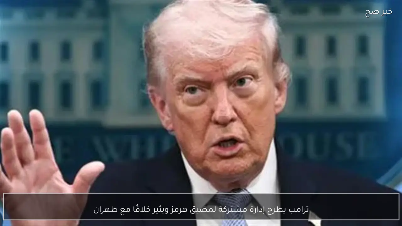 ترامب يطرح إدارة مشتركة لمضيق هرمز ويثير خلافًا مع طهران