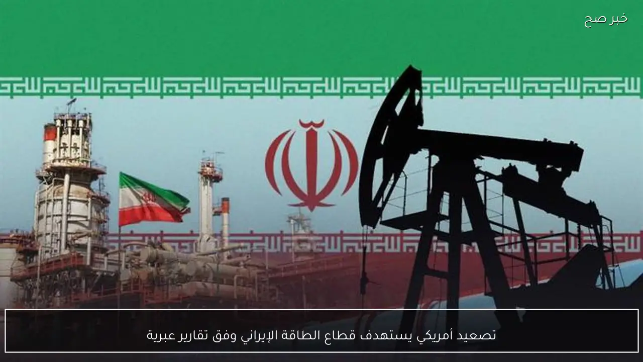 تصعيد أمريكي يستهدف قطاع الطاقة الإيراني وفق تقارير عبرية