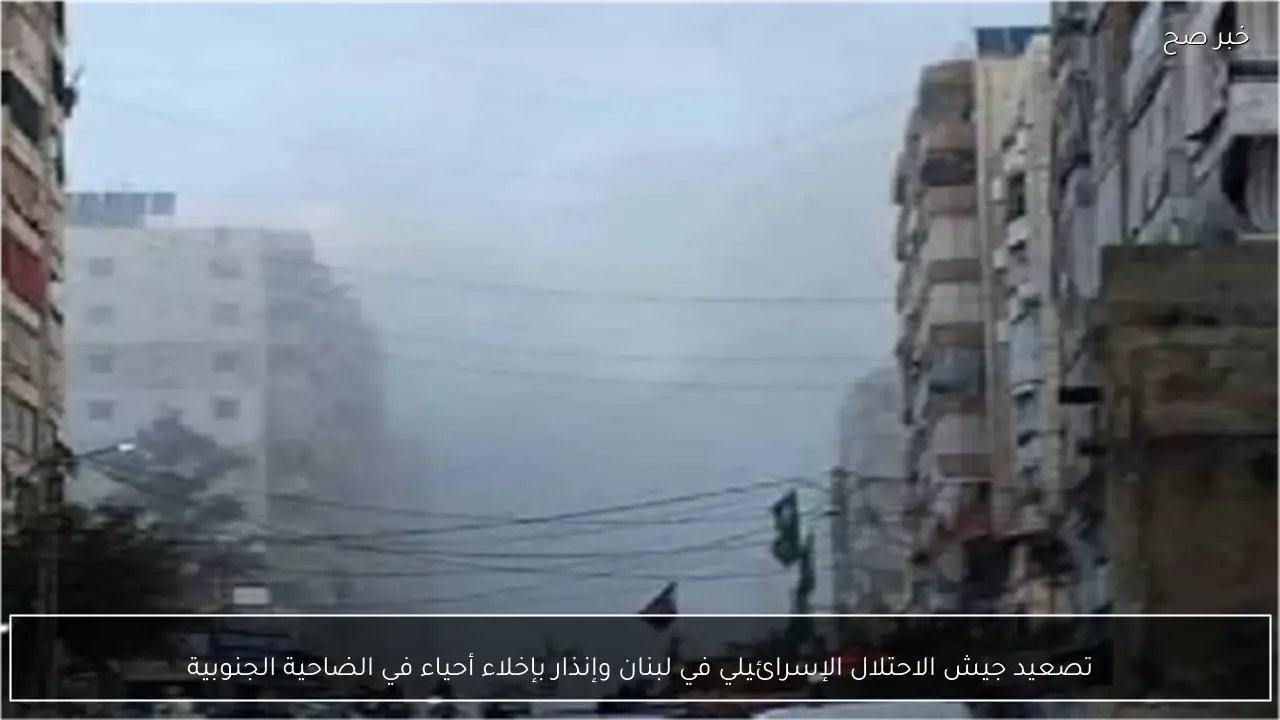تصعيد جيش الاحتلال الإسرائيلي في لبنان وإنذار بإخلاء أحياء في الضاحية الجنوبية