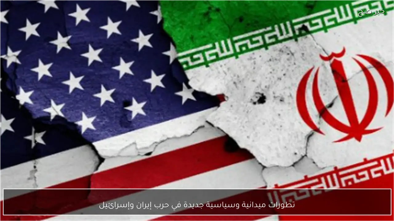 تطورات ميدانية وسياسية جديدة في حرب إيران وإسرائيل