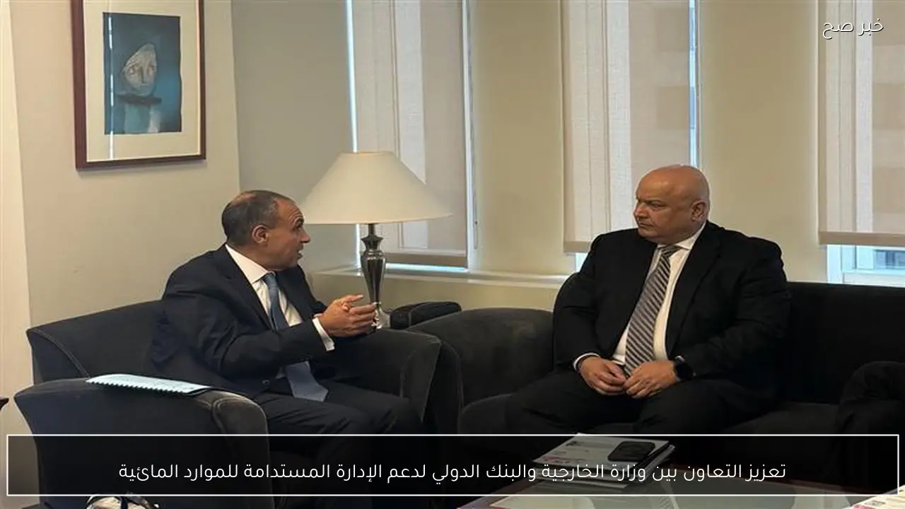 تعزيز التعاون بين وزارة الخارجية والبنك الدولي لدعم الإدارة المستدامة للموارد المائية