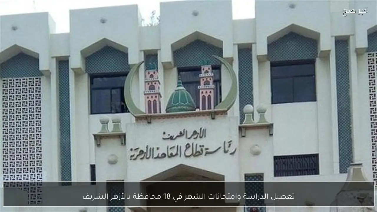 تعطيل الدراسة وامتحانات الشهر في 18 محافظة بالأزهر الشريف