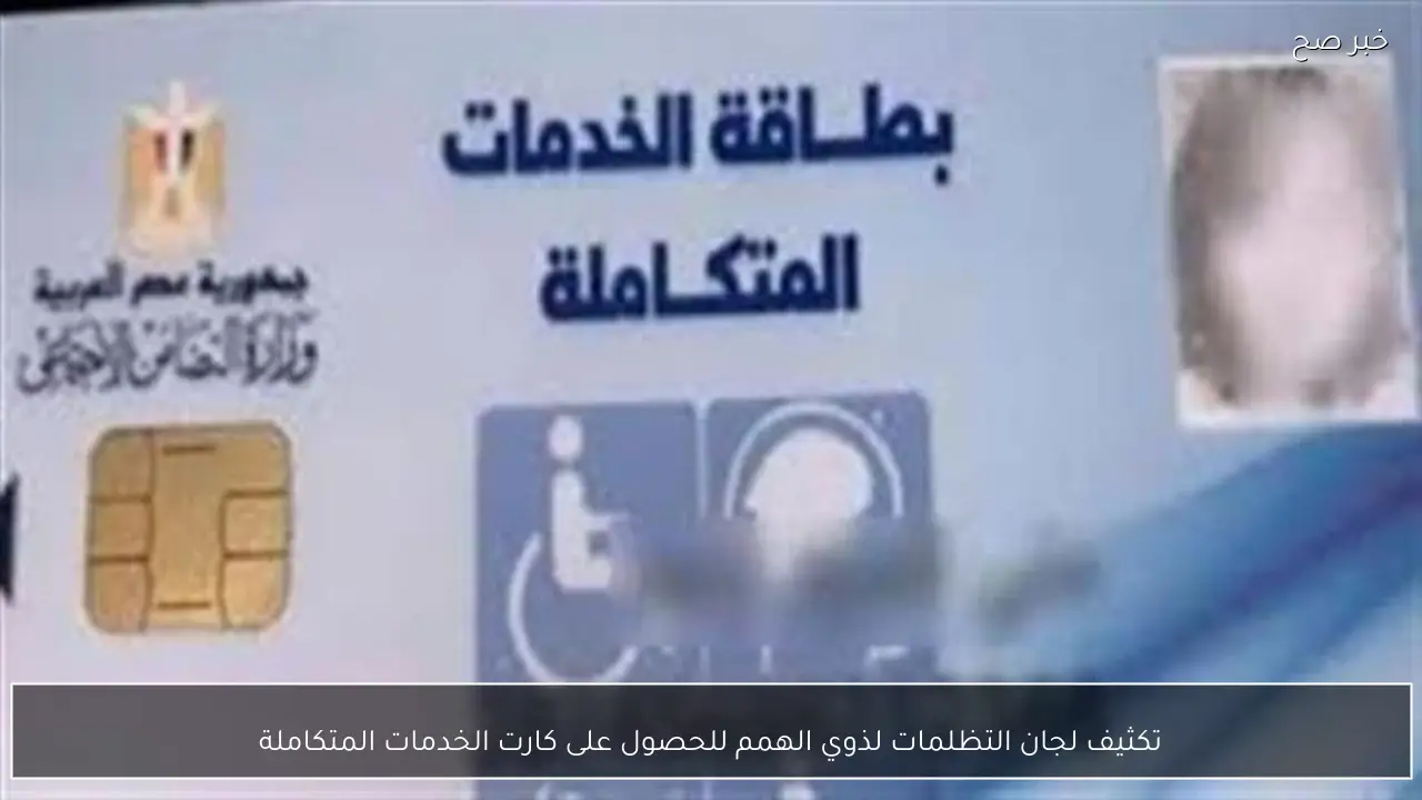 تكثيف لجان التظلمات لذوي الهمم للحصول على كارت الخدمات المتكاملة