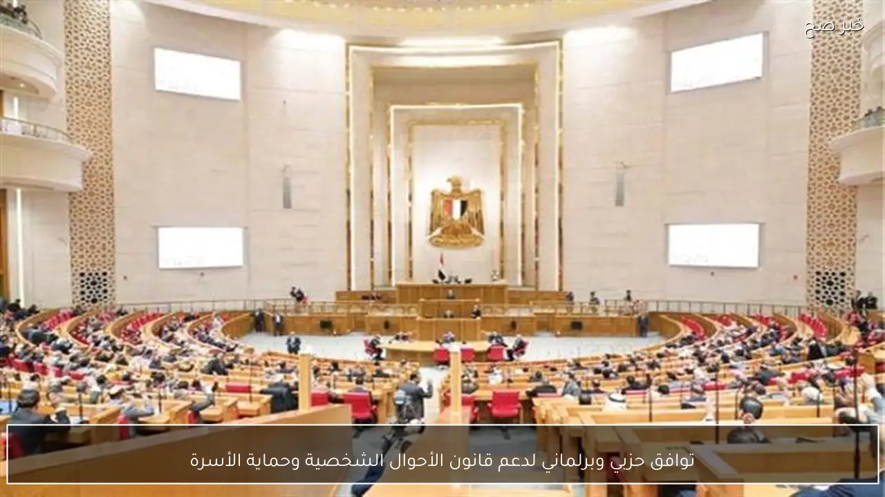 توافق حزبي وبرلماني لدعم قانون الأحوال الشخصية وحماية الأسرة