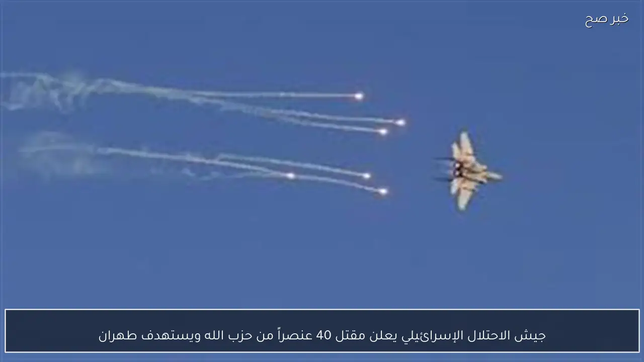 جيش الاحتلال الإسرائيلي يعلن مقتل 40 عنصراً من حزب الله ويستهدف طهران