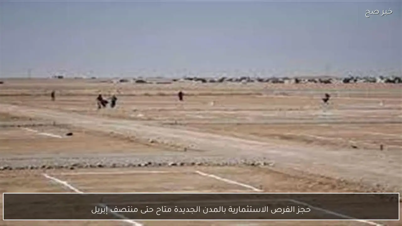 حجز الفرص الاستثمارية بالمدن الجديدة متاح حتى منتصف إبريل