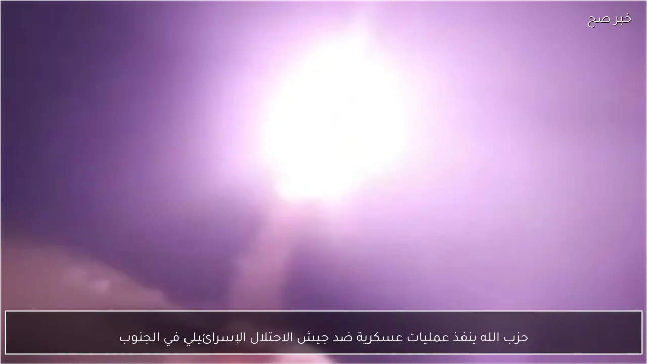 حزب الله ينفذ عمليات عسكرية ضد جيش الاحتلال الإسرائيلي في الجنوب