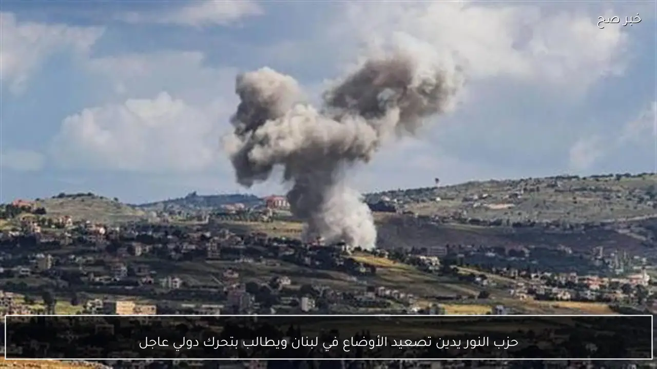 حزب النور يدين تصعيد الأوضاع في لبنان ويطالب بتحرك دولي عاجل