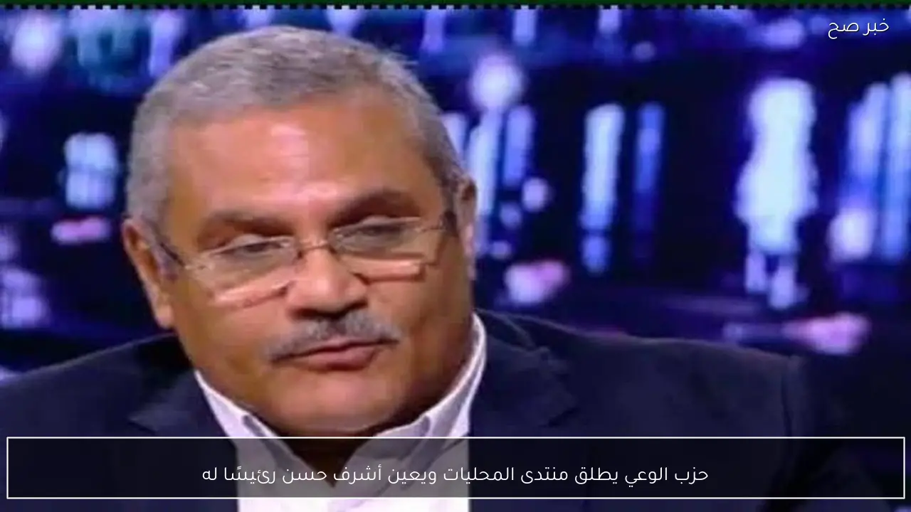 حزب الوعي يطلق منتدى المحليات ويعين أشرف حسن رئيسًا له