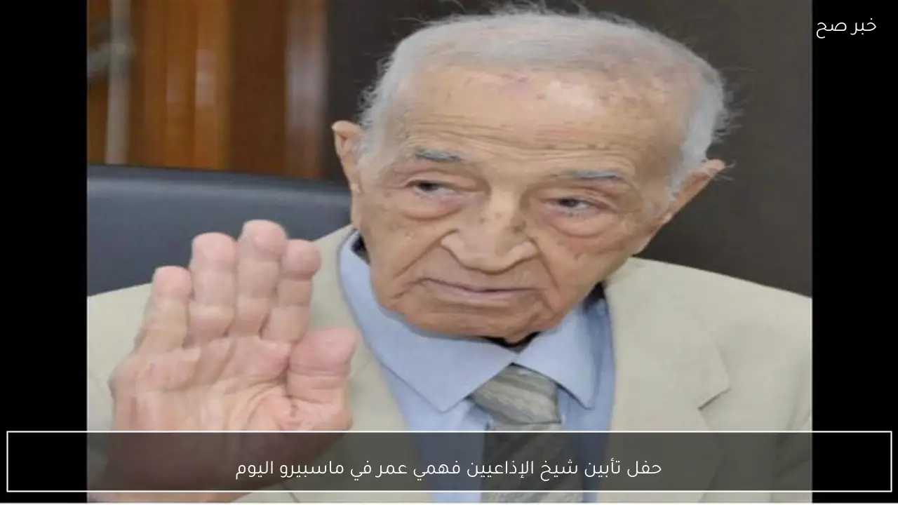 حفل تأبين شيخ الإذاعيين فهمي عمر في ماسبيرو اليوم