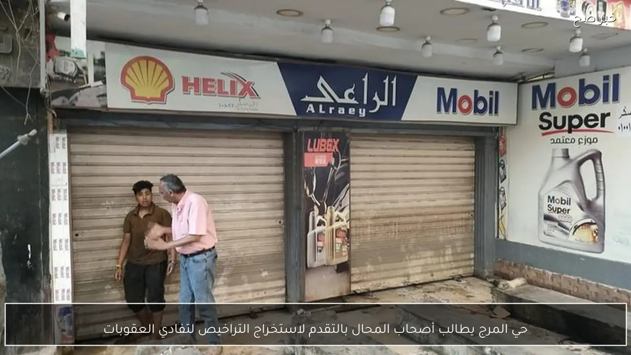 حي المرج يطالب أصحاب المحال بالتقدم لاستخراج التراخيص لتفادي العقوبات