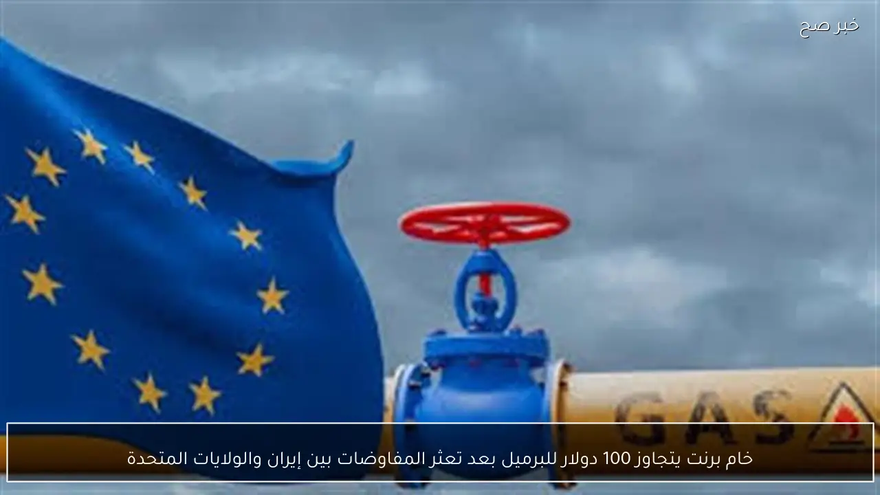 خام برنت يتجاوز 100 دولار للبرميل بعد تعثر المفاوضات بين إيران والولايات المتحدة