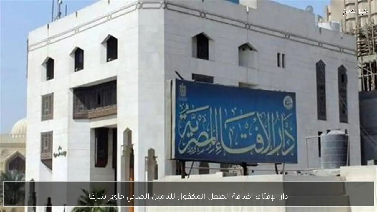 دار الإفتاء: إضافة الطفل المكفول للتأمين الصحي جائز شرعًا