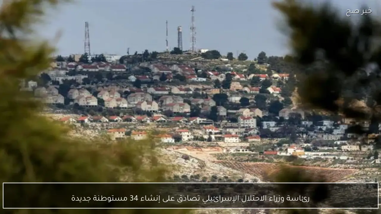 رئاسة وزراء الاحتلال الإسرائيلي تصادق على إنشاء 34 مستوطنة جديدة